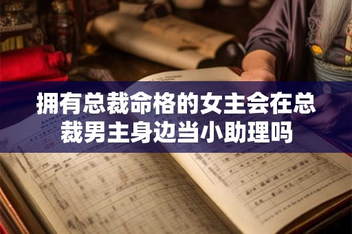 拥有总裁命格的女主会在总裁男主身边当小助理吗