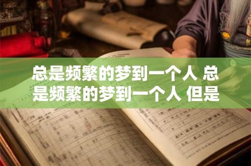 总是频繁的梦到一个人 总是频繁的梦到一个人 但是很久没见了