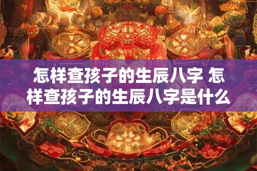 怎样查孩子的生辰八字 怎样查孩子的生辰八字是什么