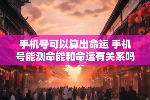 手机号可以算出命运 手机号能测命能和命运有关系吗