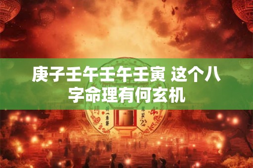 庚子壬午壬午壬寅 这个八字命理有何玄机 庚子壬午壬午壬寅 这个八字命理有何玄机