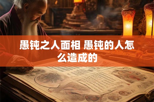 愚钝之人面相 愚钝的人怎么造成的