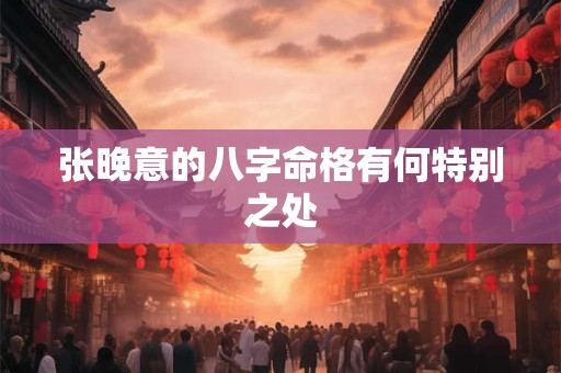 张晚意的八字命格有何特别之处