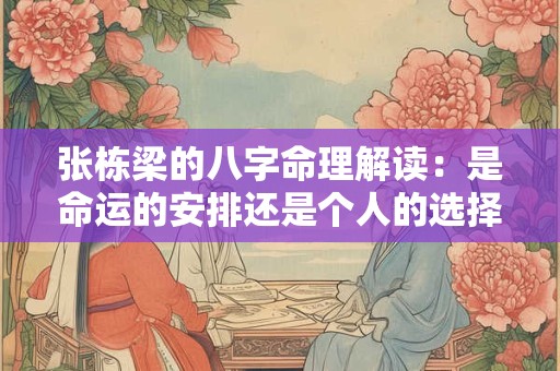 张栋梁的八字命理解读:是命运的安排还是个人的选择 张栋梁的八字命理解读:是命运的安排还是个人的选择