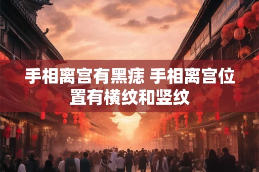 手相离宫有黑痣 手相离宫位置有横纹和竖纹
