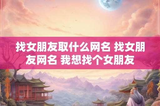 找女朋友取什么网名 找女朋友网名 我想找个女朋友