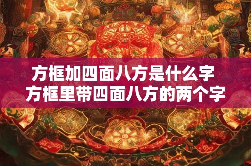 方框加四面八方是什么字 方框里带四面八方的两个字是啥