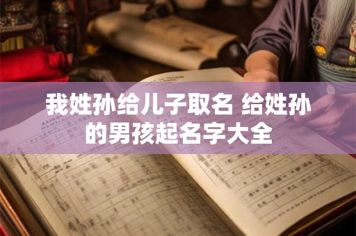 我姓孙给儿子取名 给姓孙的男孩起名字大全