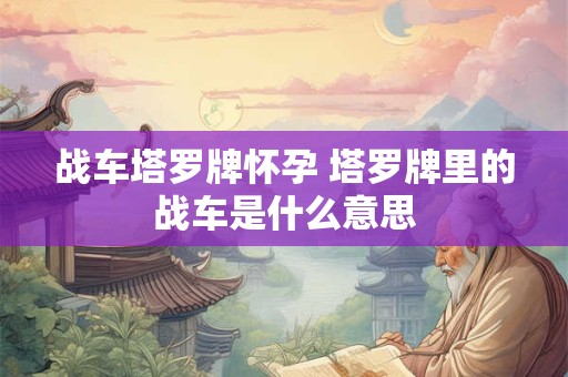 战车塔罗牌怀孕 塔罗牌里的战车是什么意思