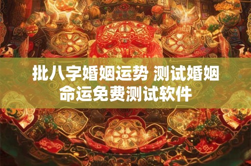 批八字婚姻运势 测试婚姻命运免费测试软件