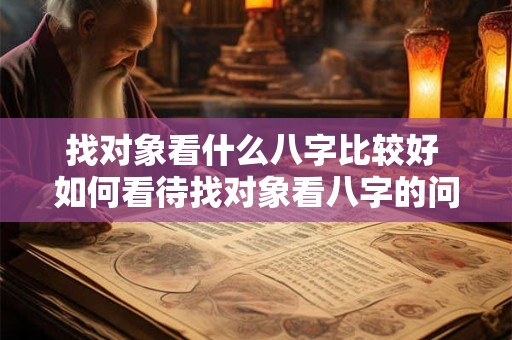 找对象看什么八字比较好 如何看待找对象看八字的问题 找对象看什么八字比较好 如何看待找对象看八字的问题