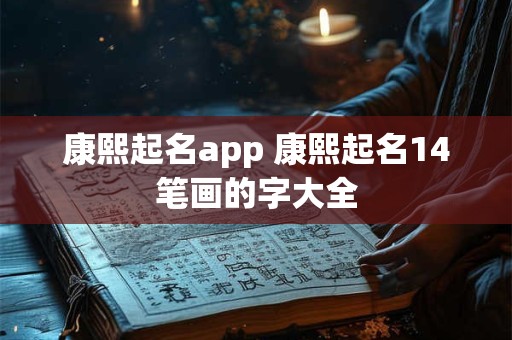 康熙起名app 康熙起名14笔画的字大全 康熙起名app 康熙起名14笔画的字大全