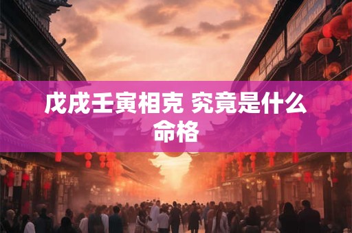 戊戌壬寅相克 究竟是什么命格