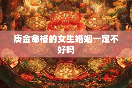 庚金命格的女生婚姻一定不好吗