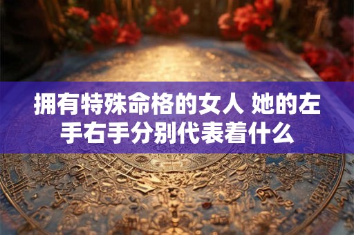 拥有特殊命格的女人 她的左手右手分别代表着什么