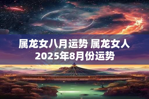 属龙女八月运势 属龙女人2026年8月份运势