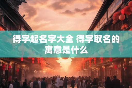 得字起名字大全 得字取名的寓意是什么