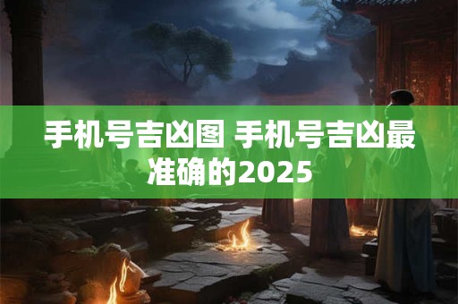 手机号吉凶图 手机号吉凶最准确的2025