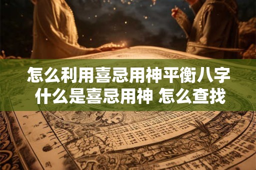 怎么利用喜忌用神平衡八字 什么是喜忌用神 怎么查找