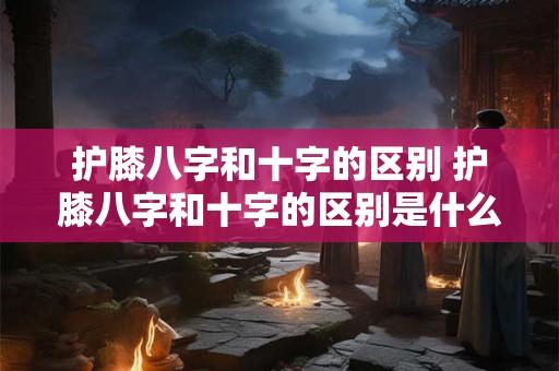 护膝八字和十字的区别 护膝八字和十字的区别是什么