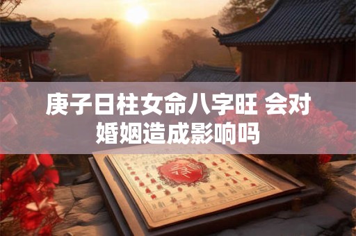庚子日柱女命八字旺 会对婚姻造成影响吗