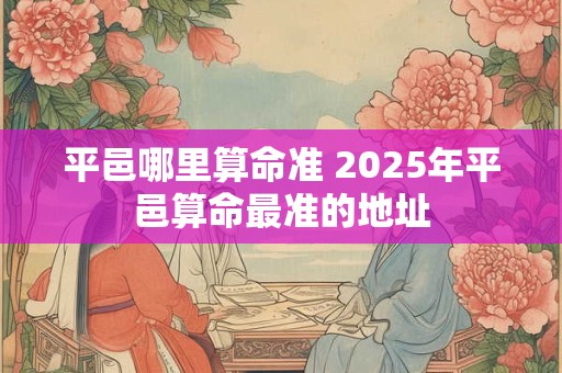 平邑哪里算命准 2025年平邑算命最准的地址