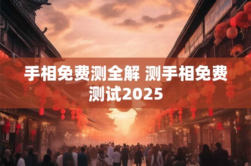 手相免费测全解 测手相免费测试2025 手相免费测全解 测手相免费测试2025