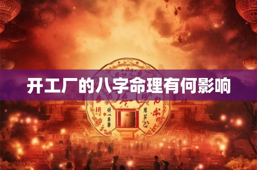 开工厂的八字命理有何影响 开工厂的八字命理有何影响
