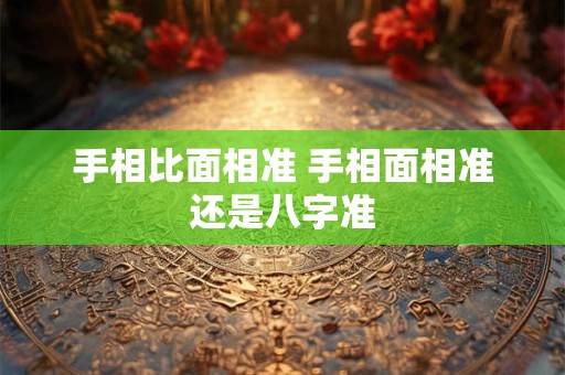 手相比面相准 手相面相准还是八字准