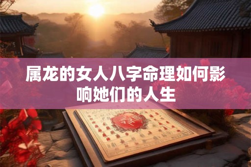 属龙的女人八字命理如何影响她们的人生