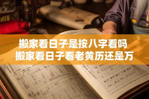 搬家看日子是按八字看吗 搬家看日子看老黄历还是万年历 搬家看日子是按八字看吗 搬家看日子看老黄历还是万年历