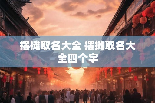 摆摊取名大全 摆摊取名大全四个字