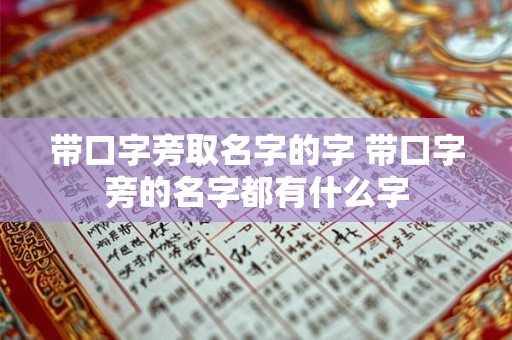 带口字旁取名字的字 带口字旁的名字都有什么字 带口字旁取名字的字 带口字旁的名字都有什么字