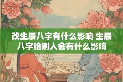 改生辰八字有什么影响 生辰八字给别人会有什么影响