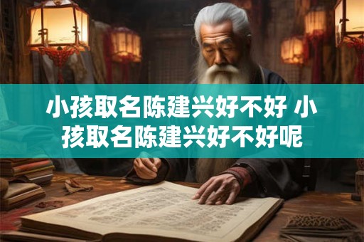 小孩取名陈建兴好不好 小孩取名陈建兴好不好呢