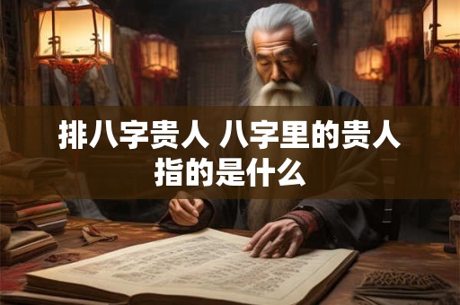 排八字贵人 八字里的贵人指的是什么 排八字贵人 八字里的贵人指的是什么