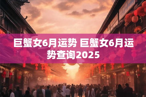 巨蟹女6月运势 巨蟹女6月运势查询2025