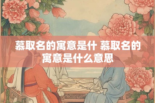 慕取名的寓意是什 慕取名的寓意是什么意思 慕取名的寓意是什 慕取名的寓意是什么意思