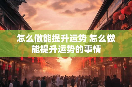 怎么做能提升运势 怎么做能提升运势的事情 怎么做能提升运势 怎么做能提升运势的事情