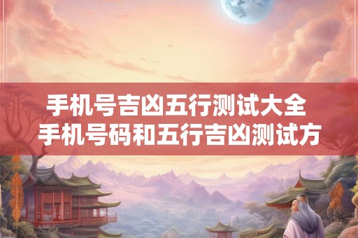 手机号吉凶五行测试大全 手机号码和五行吉凶测试方法