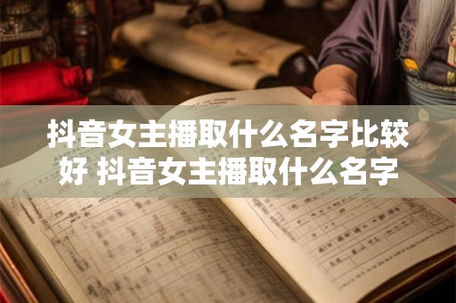 抖音女主播取什么名字比较好 抖音女主播取什么名字比较好听点