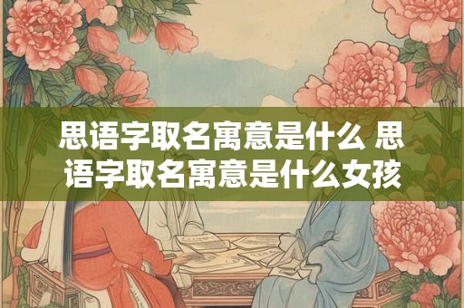 思语字取名寓意是什么 思语字取名寓意是什么女孩 思语字取名寓意是什么 思语字取名寓意是什么女孩