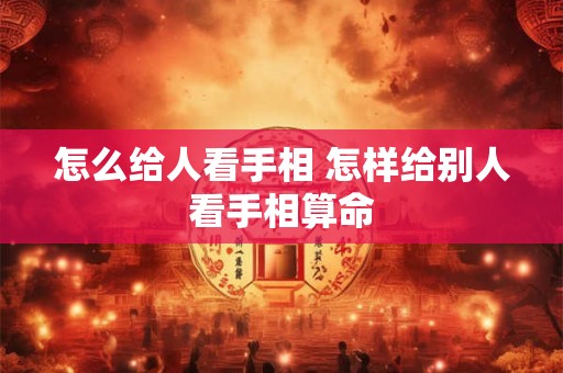 怎么给人看手相 怎样给别人看手相算命 怎么给人看手相 怎样给别人看手相算命