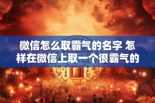 微信怎么取霸气的名字 怎样在微信上取一个很霸气的名字