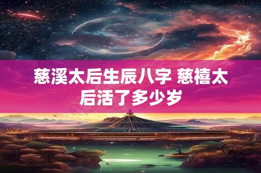 慈溪太后生辰八字 慈禧太后活了多少岁 慈溪太后生辰八字 慈禧太后活了多少岁
