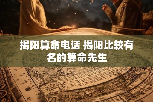 揭阳算命电话 揭阳比较有名的算命先生