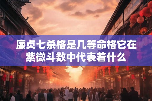 廉贞七杀格是几等命格它在紫微斗数中代表着什么