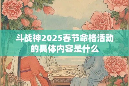 斗战神2025春节命格活动的具体内容是什么
