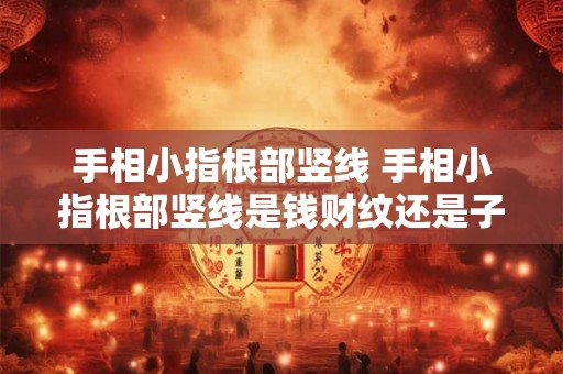 手相小指根部竖线 手相小指根部竖线是钱财纹还是子女纹