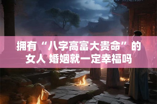 详细阅读:拥有“八字高富大贵命”的女人 婚姻就一定幸福吗 拥有“八字高富大贵命”的女人 婚姻就一定幸福吗